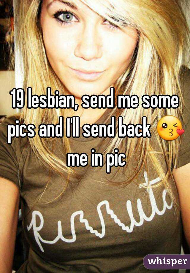 19 lesbian, send me some pics and I'll send back 😘 me in pic