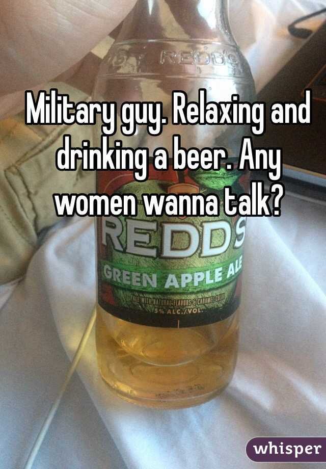 Military guy. Relaxing and drinking a beer. Any women wanna talk? 