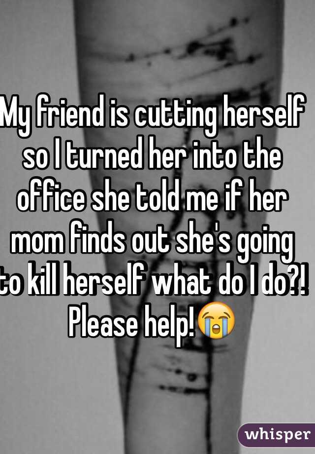 My friend is cutting herself so I turned her into the office she told me if her mom finds out she's going to kill herself what do I do?! Please help!😭