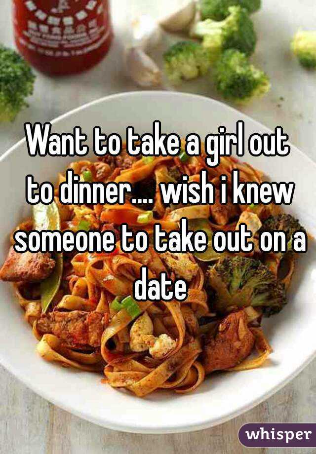 Want to take a girl out
 to dinner.... wish i knew someone to take out on a date