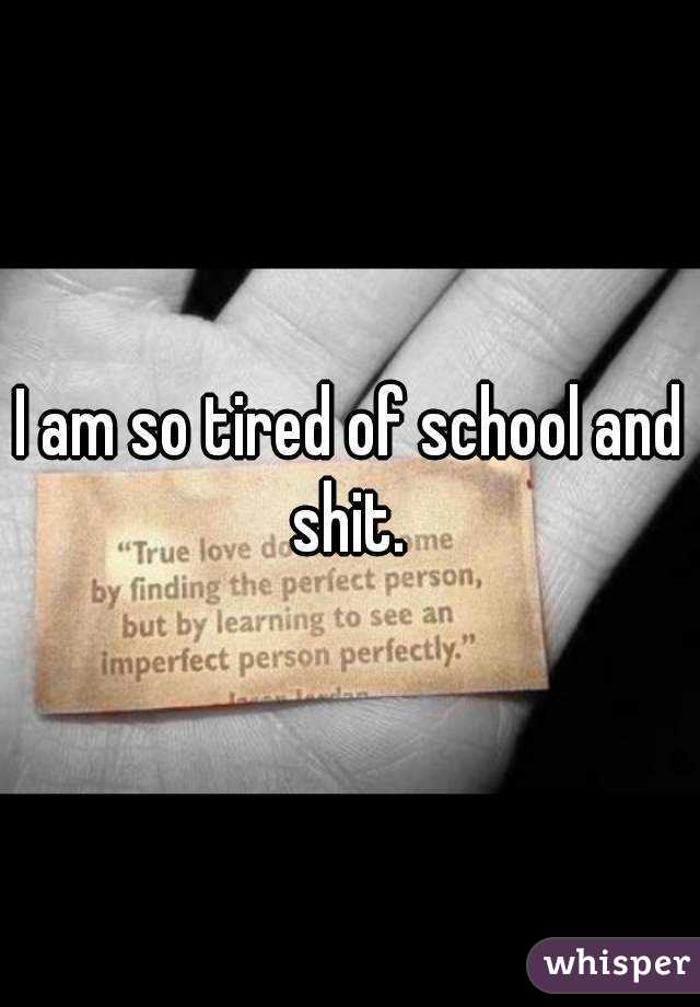 I am so tired of school and shit. 