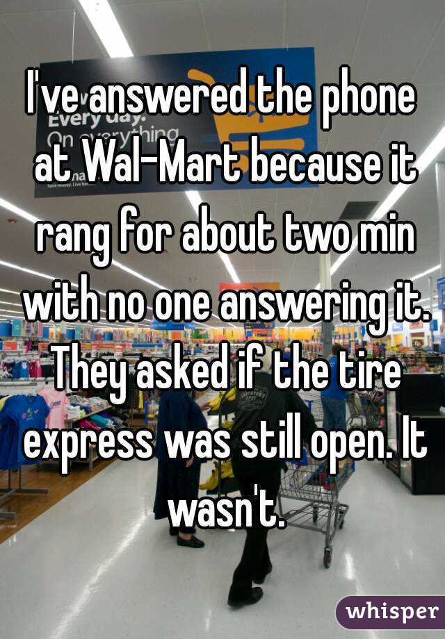 I've answered the phone at Wal-Mart because it rang for about two min with no one answering it. They asked if the tire express was still open. It wasn't.