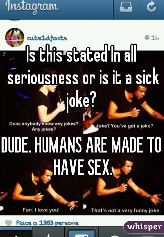 Is this stated In all seriousness or is it a sick joke? 

DUDE. HUMANS ARE MADE TO HAVE SEX.
