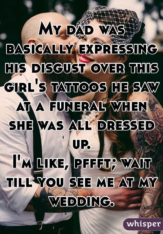 My dad was basically expressing his disgust over this girl's tattoos he saw at a funeral when she was all dressed up.
I'm like, pffft; wait till you see me at my wedding.