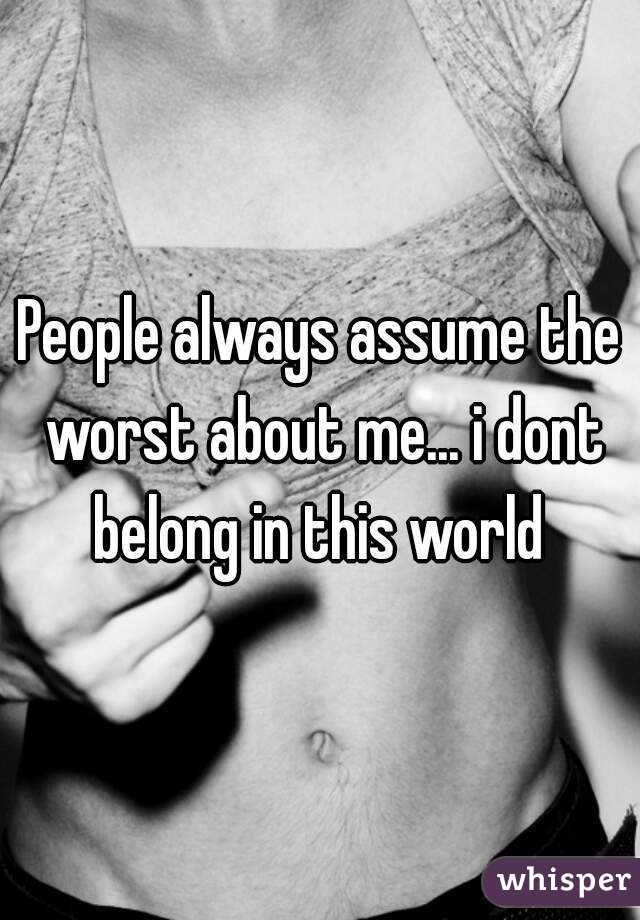 People always assume the worst about me... i dont belong in this world 