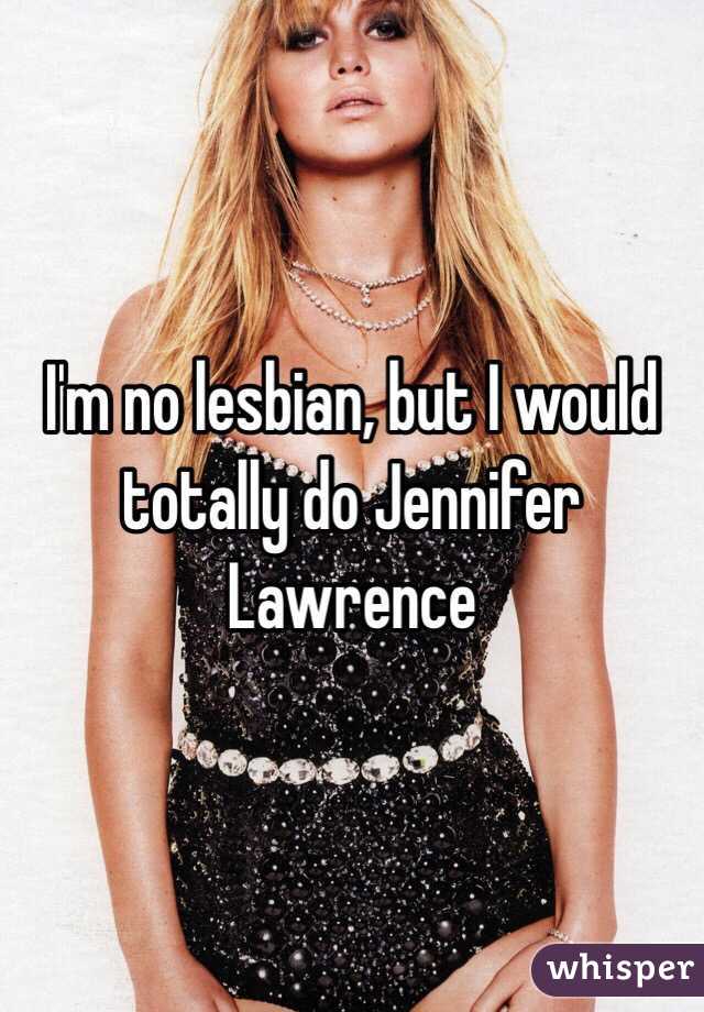 I'm no lesbian, but I would totally do Jennifer Lawrence 