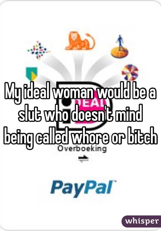 My ideal woman would be a slut who doesn't mind being called whore or bitch 