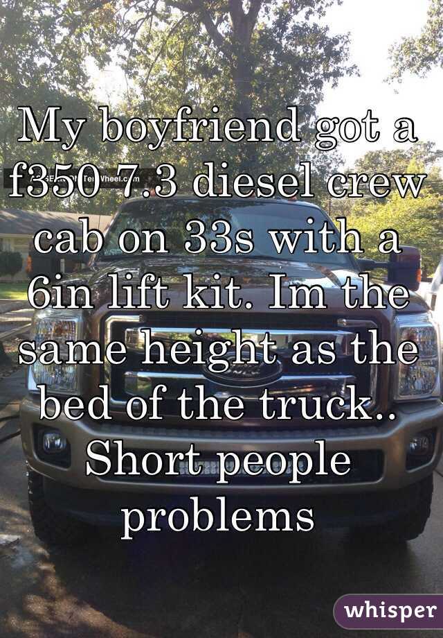 My boyfriend got a f350 7.3 diesel crew cab on 33s with a 6in lift kit. Im the same height as the bed of the truck.. Short people problems 