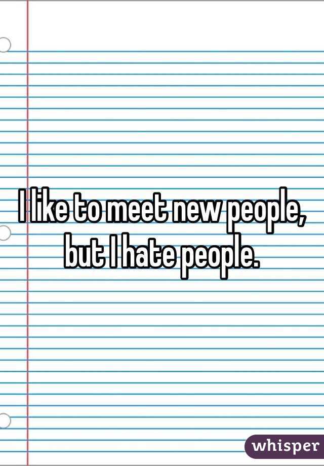 I like to meet new people, but I hate people.