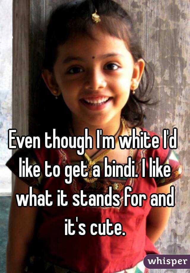 Even though I'm white I'd like to get a bindi. I like what it stands for and it's cute.