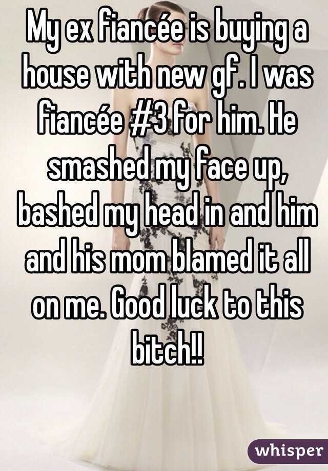 My ex fiancée is buying a house with new gf. I was fiancée #3 for him. He smashed my face up, bashed my head in and him and his mom blamed it all on me. Good luck to this bitch!! 