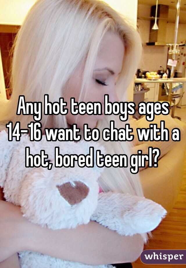 Any hot teen boys ages 14-16 want to chat with a hot, bored teen girl?
