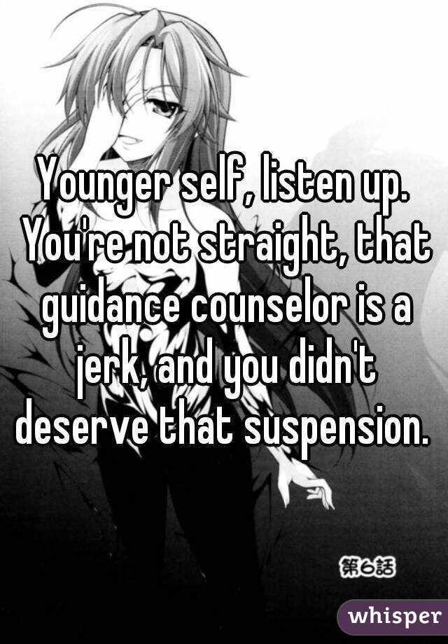 Younger self, listen up. You're not straight, that guidance counselor is a jerk, and you didn't deserve that suspension. 