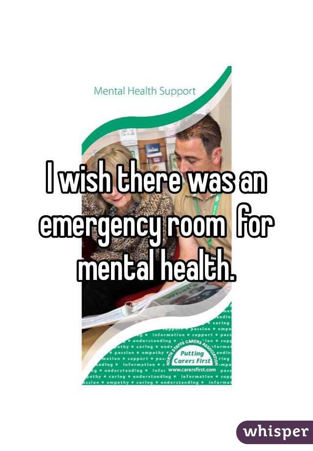 I wish there was an emergency room  for mental health.