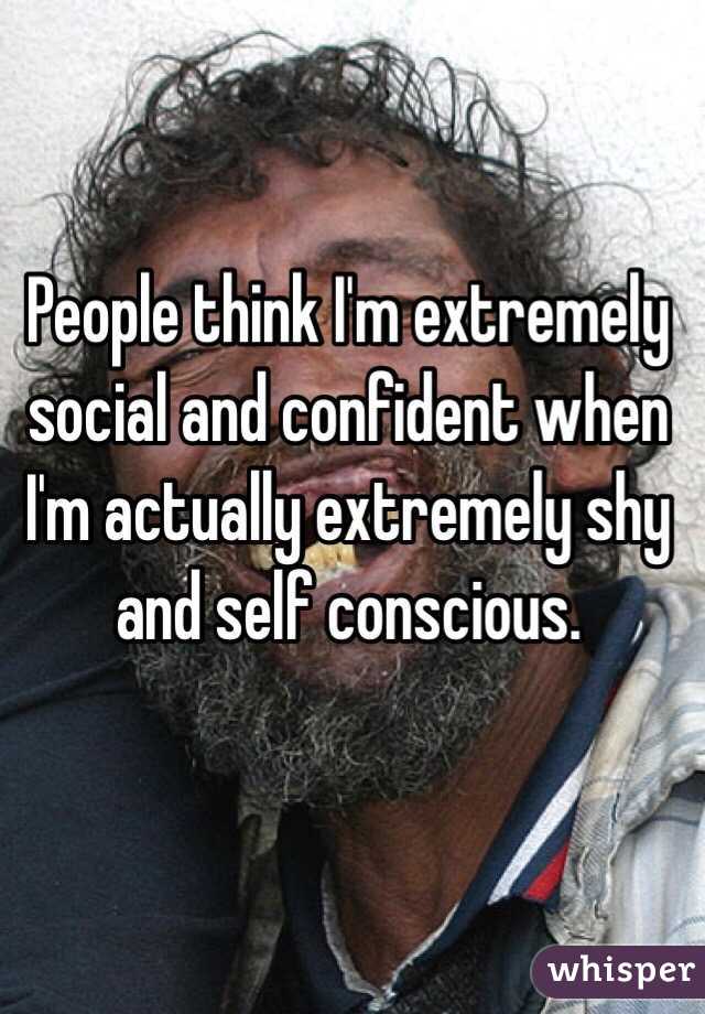 People think I'm extremely social and confident when I'm actually extremely shy and self conscious. 