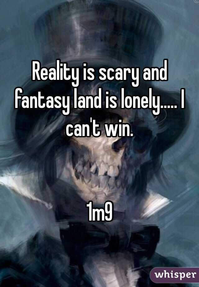 Reality is scary and fantasy land is lonely..... I can't win. 


1m9