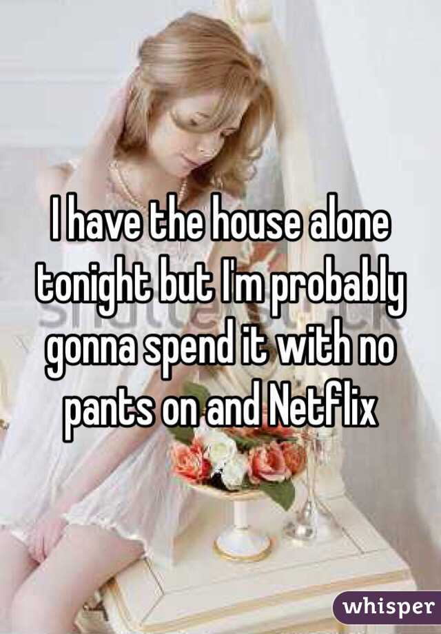 I have the house alone tonight but I'm probably gonna spend it with no pants on and Netflix 