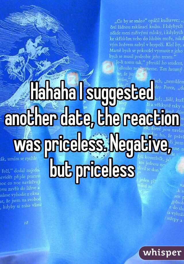 Hahaha I suggested another date, the reaction was priceless. Negative, but priceless 