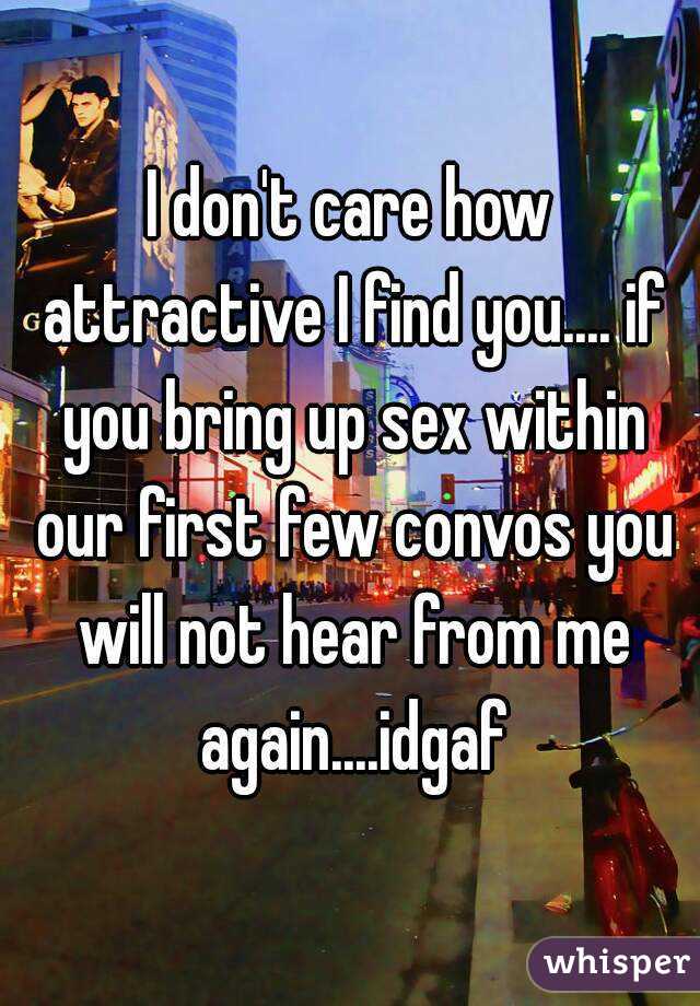 I don't care how attractive I find you.... if you bring up sex within our first few convos you will not hear from me again....idgaf
