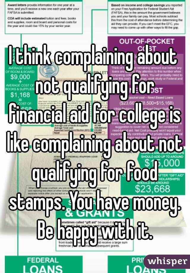 I think complaining about not qualifying for financial aid for college is like complaining about not qualifying for food stamps. You have money. Be happy with it.