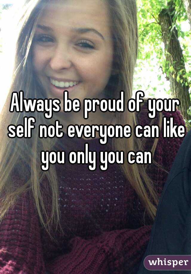 Always be proud of your self not everyone can like you only you can