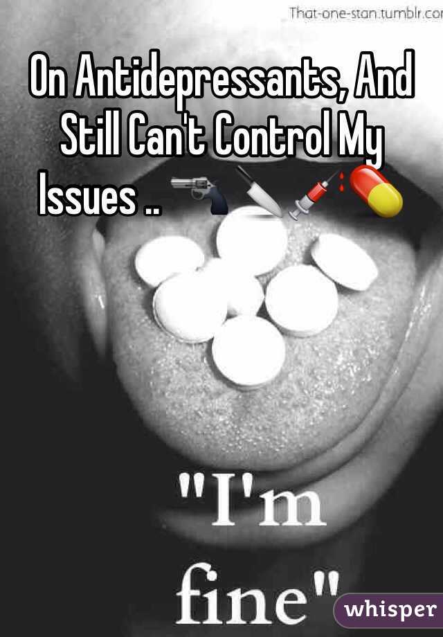 On Antidepressants, And Still Can't Control My Issues .. 🔫🔪💉💊