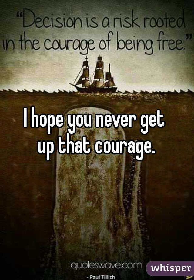 I hope you never get 
up that courage.