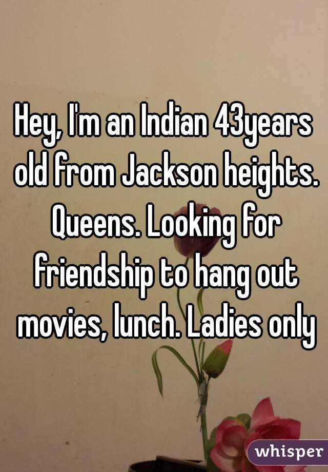 Hey, I'm an Indian 43years old from Jackson heights. Queens. Looking for friendship to hang out movies, lunch. Ladies only