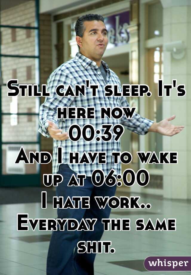 Still can't sleep. It's here now
00:39 
And I have to wake up at 06:00
I hate work..
Everyday the same shit.