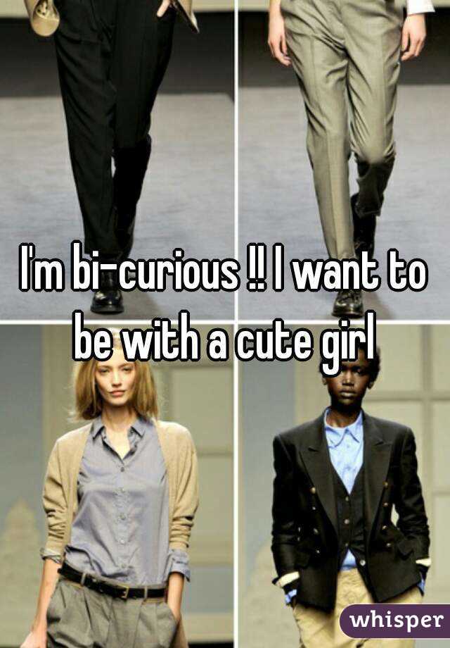 I'm bi-curious !! I want to be with a cute girl 