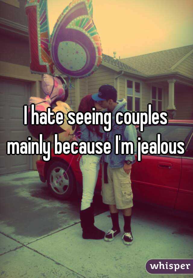 I hate seeing couples mainly because I'm jealous 