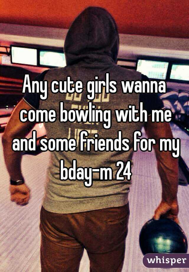 Any cute girls wanna come bowling with me and some friends for my bday-m 24