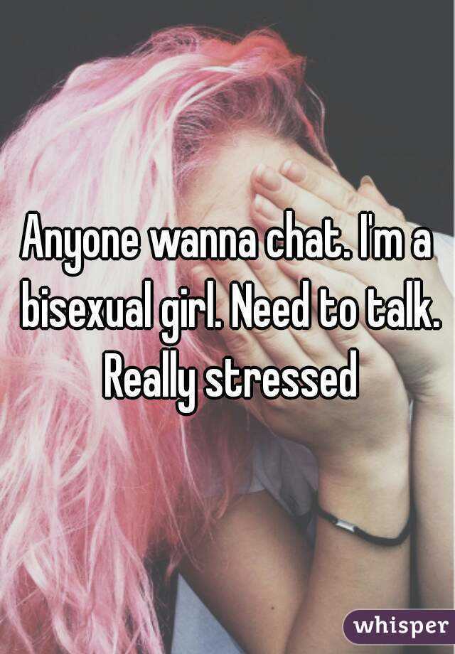 Anyone wanna chat. I'm a bisexual girl. Need to talk. Really stressed