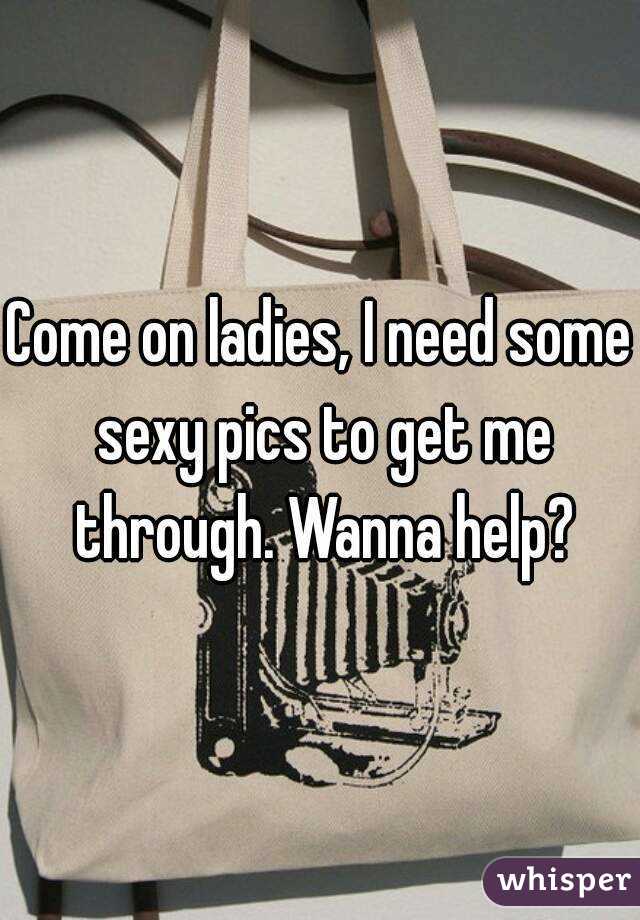 Come on ladies, I need some sexy pics to get me through. Wanna help?
