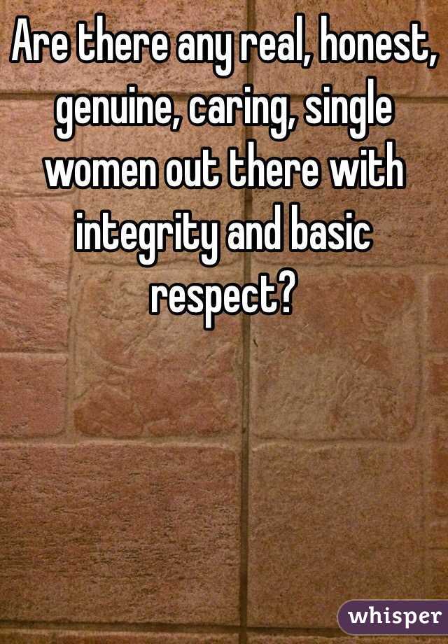 Are there any real, honest, genuine, caring, single women out there with integrity and basic respect? 