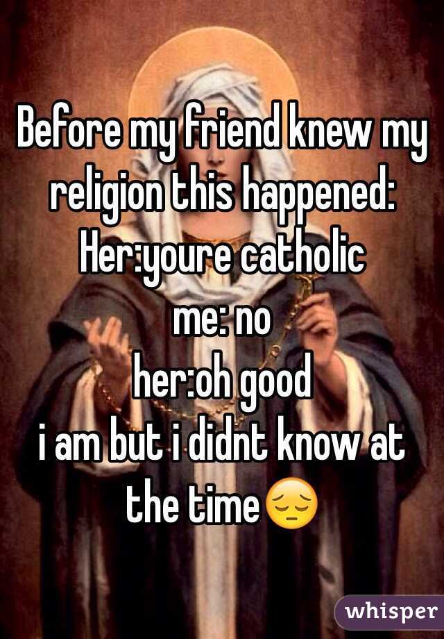 Before my friend knew my religion this happened:
Her:youre catholic 
me: no 
her:oh good
i am but i didnt know at the time😔