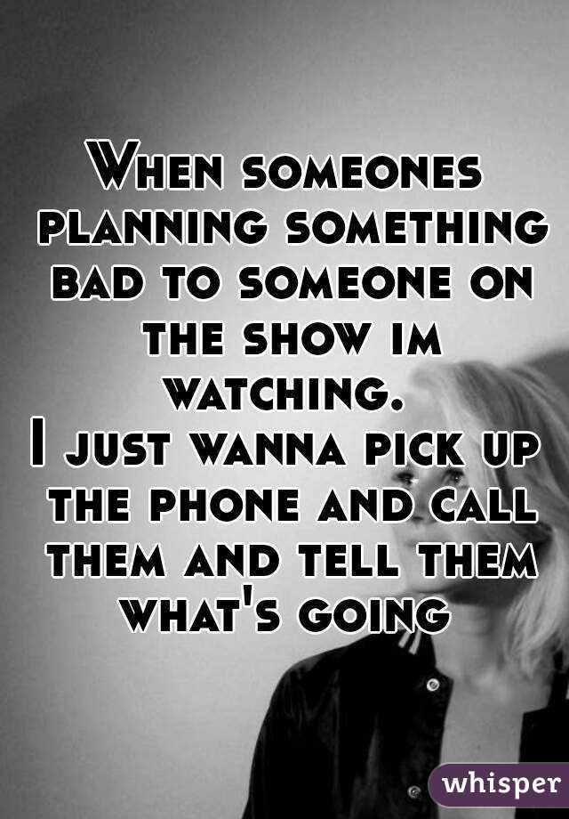 When someones planning something bad to someone on the show im watching. 
I just wanna pick up the phone and call them and tell them what's going 