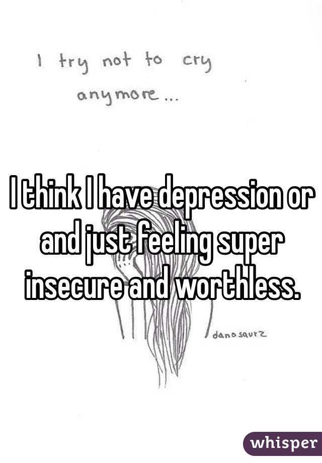 I think I have depression or and just feeling super insecure and worthless. 