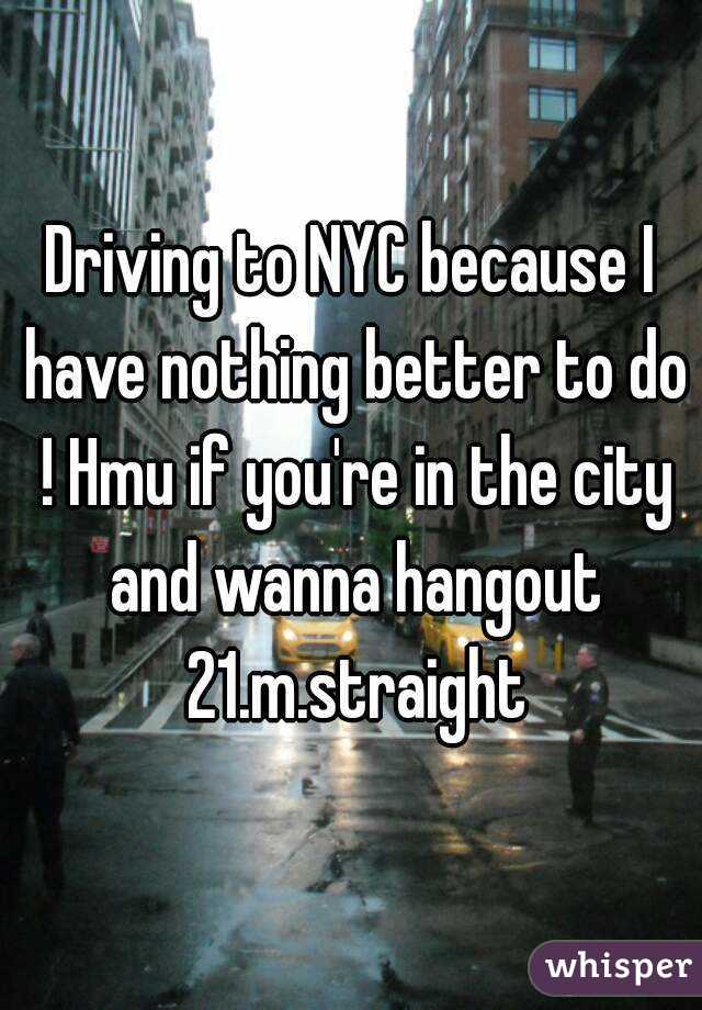 Driving to NYC because I have nothing better to do ! Hmu if you're in the city and wanna hangout 21.m.straight