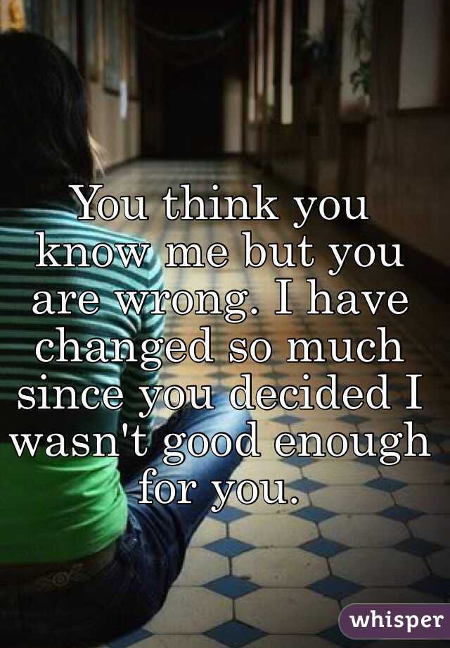 You think you know me but you are wrong. I have changed so much since you decided I wasn't good enough for you. 