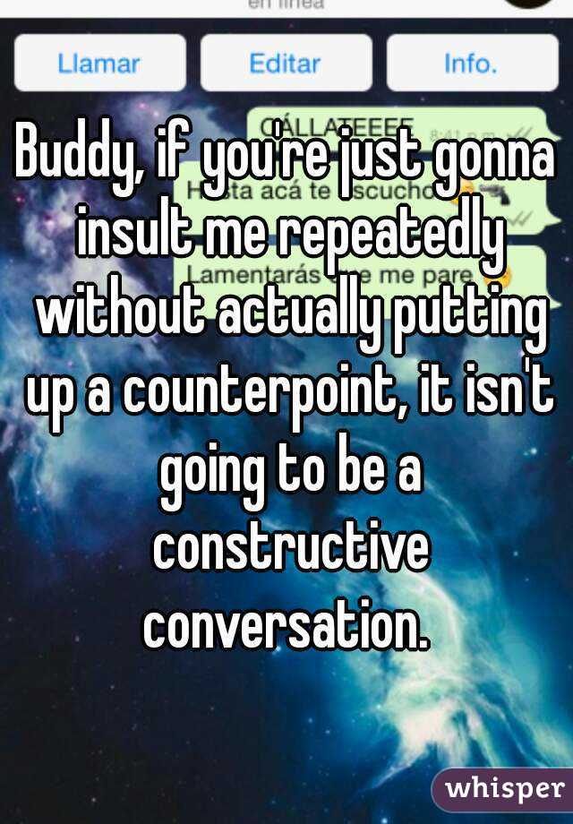 Buddy, if you're just gonna insult me repeatedly without actually putting up a counterpoint, it isn't going to be a constructive conversation. 