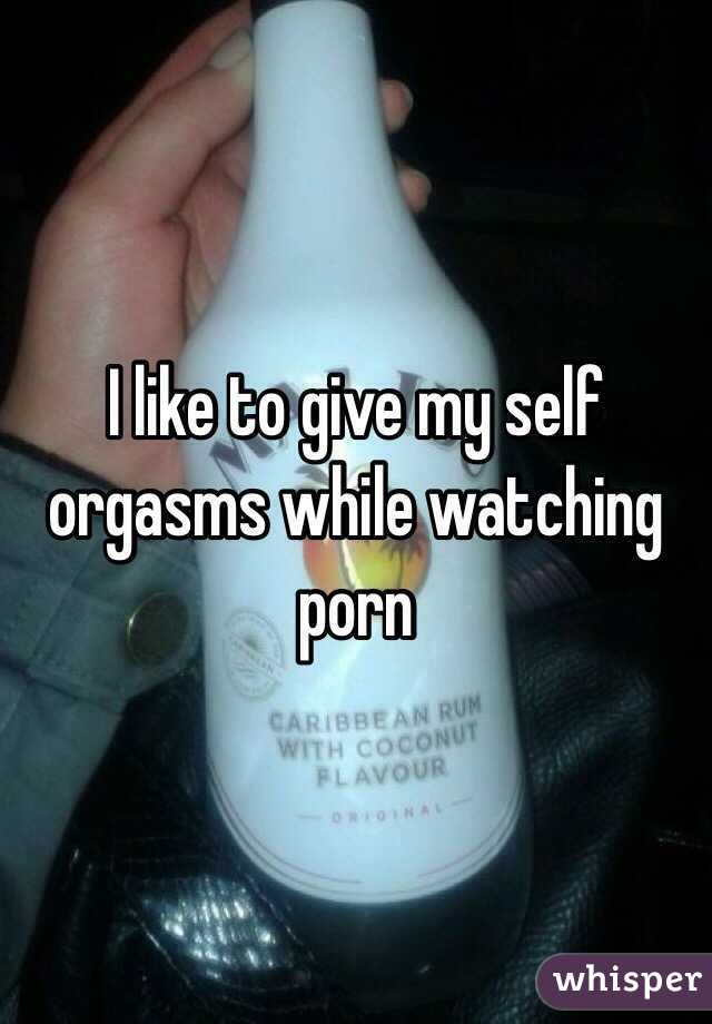 I like to give my self orgasms while watching porn