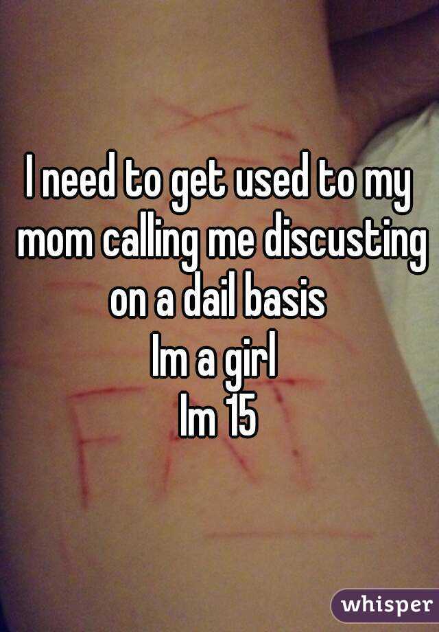 I need to get used to my mom calling me discusting on a dail basis 
Im a girl 
Im 15