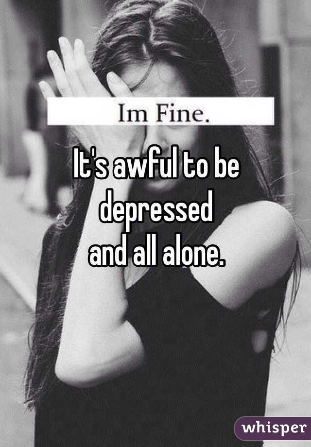 It's awful to be 
depressed
and all alone.