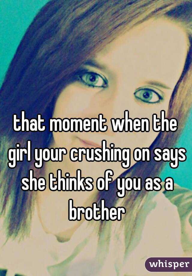 that moment when the girl your crushing on says she thinks of you as a brother