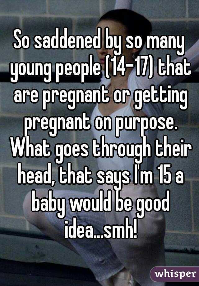 So saddened by so many young people (14-17) that are pregnant or getting pregnant on purpose. What goes through their head, that says I'm 15 a baby would be good idea...smh!