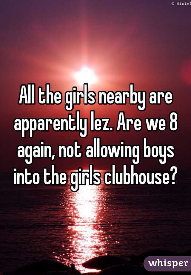 All the girls nearby are apparently lez. Are we 8 again, not allowing boys into the girls clubhouse?