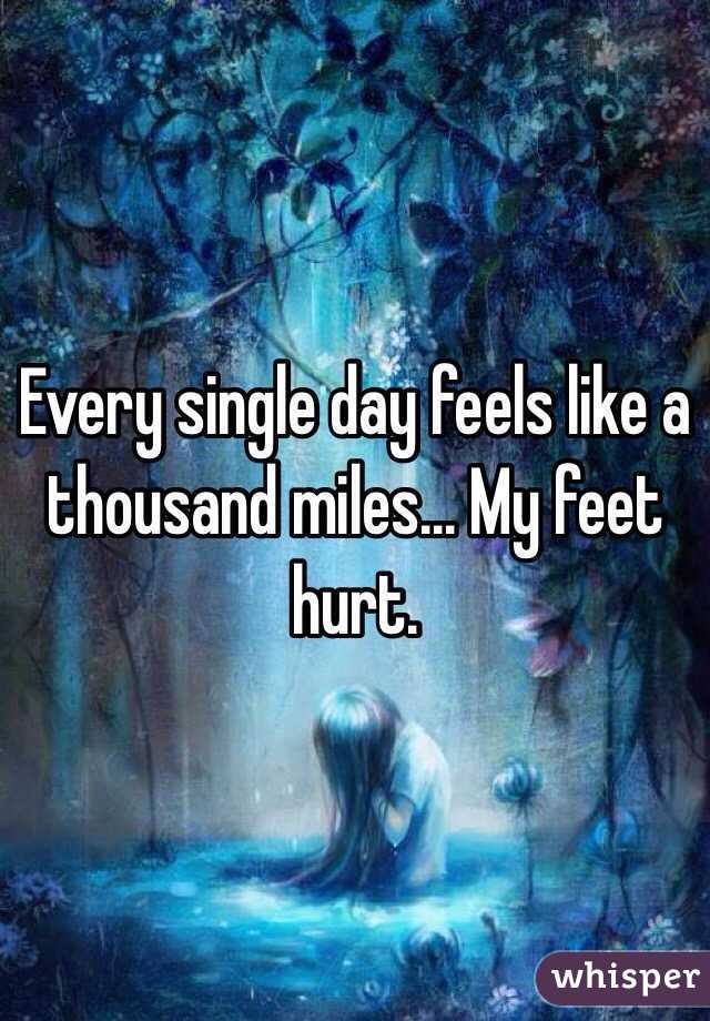 Every single day feels like a thousand miles... My feet hurt.