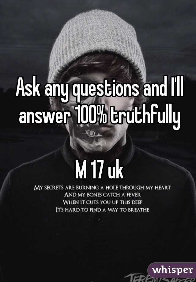 Ask any questions and I'll answer 100% truthfully 

M 17 uk