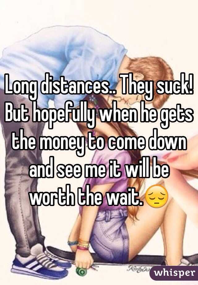 Long distances.. They suck! But hopefully when he gets the money to come down and see me it will be worth the wait.😔